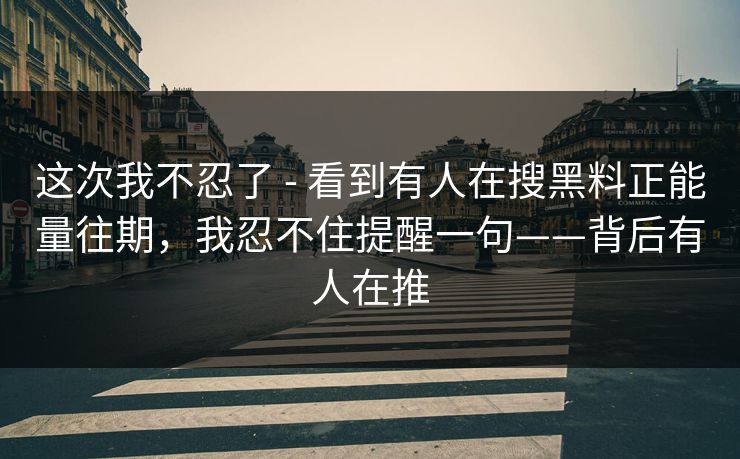 这次我不忍了 - 看到有人在搜黑料正能量往期，我忍不住提醒一句——背后有人在推