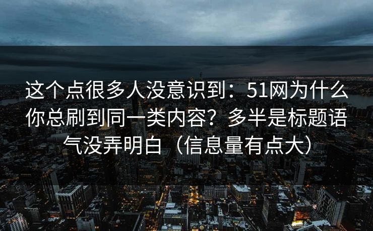 这个点很多人没意识到:51网为什么你总刷到同一类内容?多半是标题语气没弄明白(信息量有点大) 这个点很多人没意识到:51网为什么你总刷到同一类内容?多半是标题语气没弄明白(信息量有点大)