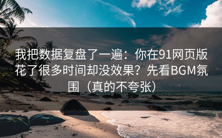 我把数据复盘了一遍：你在91网页版花了很多时间却没效果？先看BGM氛围（真的不夸张）
