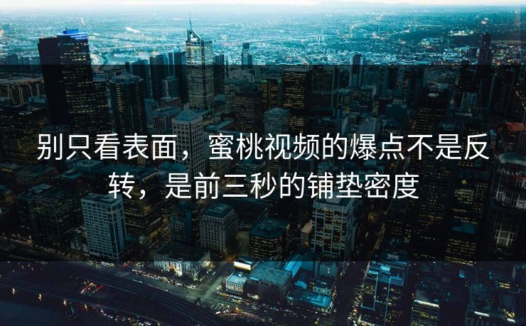 别只看表面，蜜桃视频的爆点不是反转，是前三秒的铺垫密度
