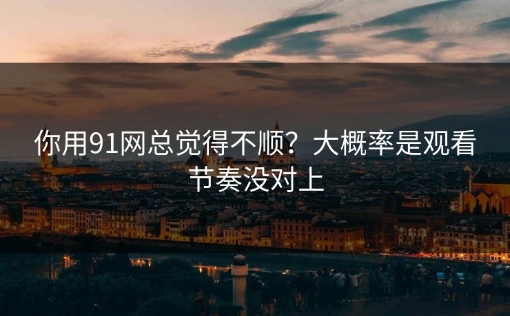 你用91网总觉得不顺?大概率是观看节奏没对上 你用91网总觉得不顺?大概率是观看节奏没对上