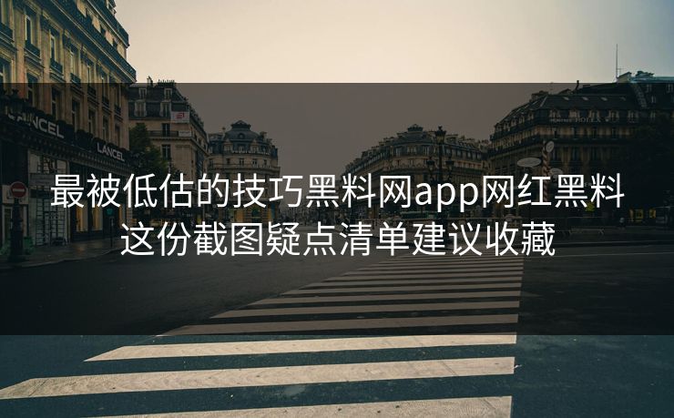 最被低估的技巧黑料网app网红黑料这份截图疑点清单建议收藏