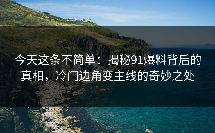 今天这条不简单：揭秘91爆料背后的真相，冷门边角变主线的奇妙之处