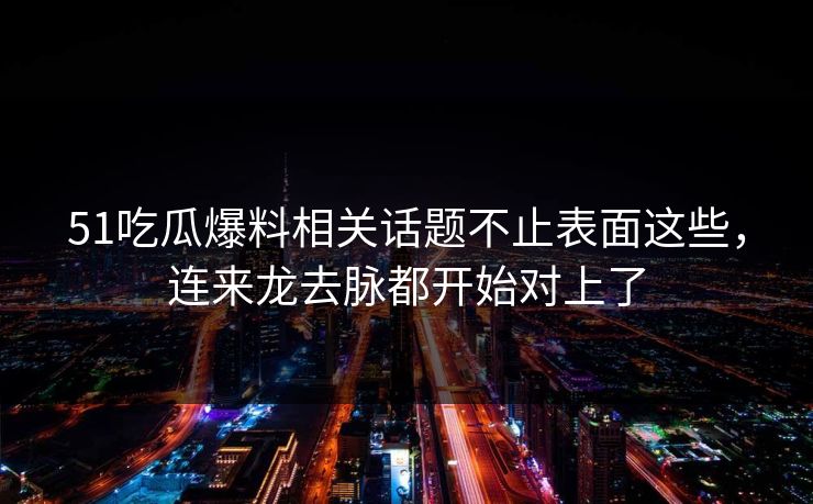 51吃瓜爆料相关话题不止表面这些，连来龙去脉都开始对上了