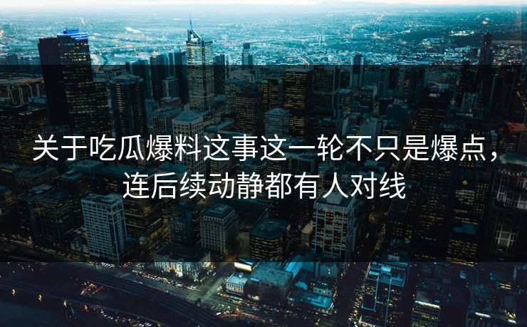 关于吃瓜爆料这事这一轮不只是爆点，连后续动静都有人对线