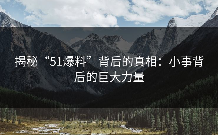 揭秘“51爆料”背后的真相：小事背后的巨大力量